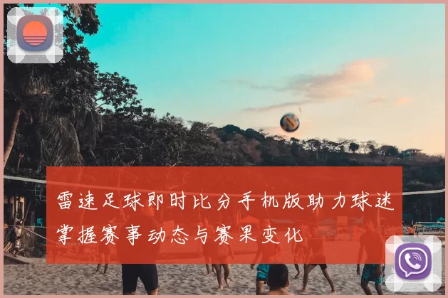 雷速足球即时比分手机版助力球迷掌握赛事动态与赛果变化
