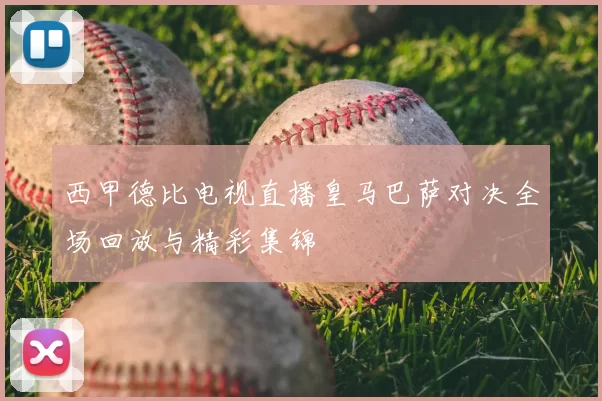 西甲德比电视直播皇马巴萨对决全场回放与精彩集锦