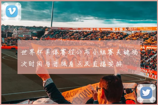 世界杯具体赛程公布小组赛关键场次时间与晋级看点及直播安排