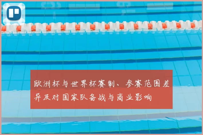 欧洲杯与世界杯赛制、参赛范围差异及对国家队备战与商业影响