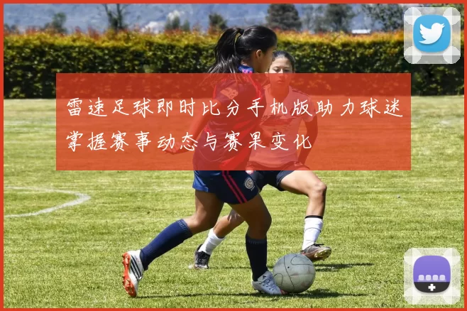 雷速足球即时比分手机版助力球迷掌握赛事动态与赛果变化