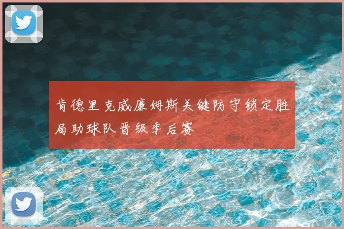 肯德里克威廉姆斯关键防守锁定胜局助球队晋级季后赛