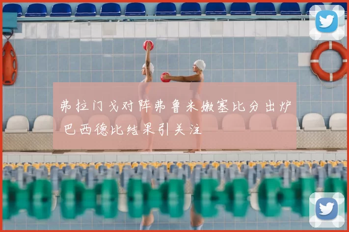 弗拉门戈对阵弗鲁米嫩塞比分出炉 巴西德比结果引关注