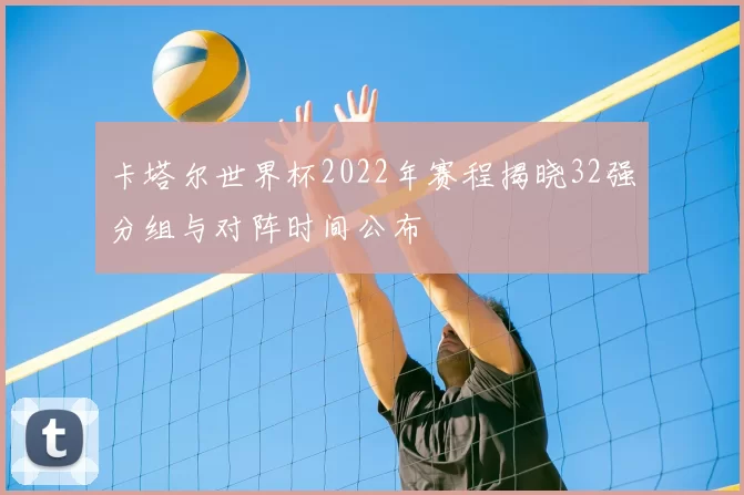 卡塔尔世界杯2022年赛程揭晓32强分组与对阵时间公布