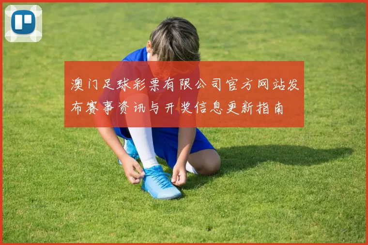 澳门足球彩票有限公司官方网站发布赛事资讯与开奖信息更新指南