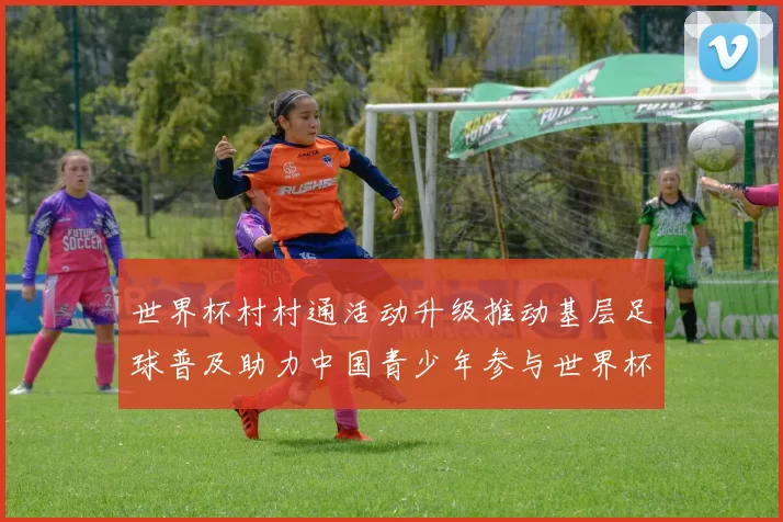 世界杯村村通活动升级推动基层足球普及助力中国青少年参与世界杯赛事