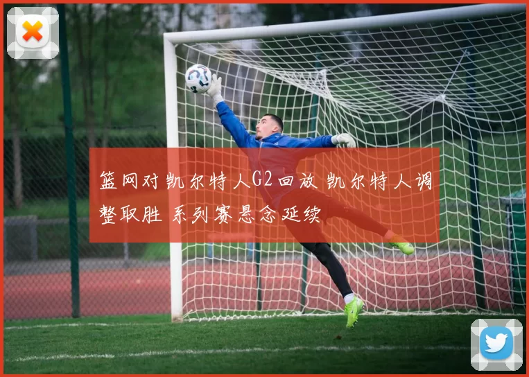 篮网对凯尔特人G2回放 凯尔特人调整取胜 系列赛悬念延续