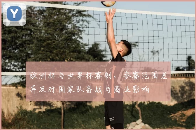 欧洲杯与世界杯赛制、参赛范围差异及对国家队备战与商业影响