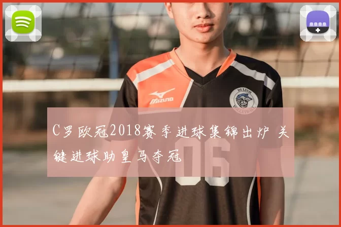 C罗欧冠2018赛季进球集锦出炉 关键进球助皇马夺冠