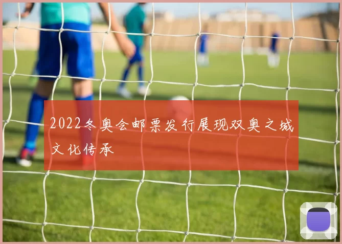 2022冬奥会邮票发行展现双奥之城文化传承