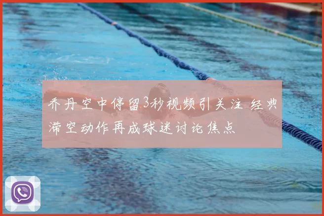 乔丹空中停留3秒视频引关注 经典滞空动作再成球迷讨论焦点