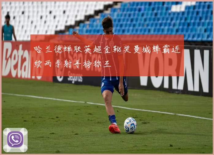 哈兰德蝉联英超金靴奖曼城锋霸连续两季射手榜称王